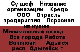 Су-шеф › Название организации ­ Кредо, ООО › Отрасль предприятия ­ Персонал на кухню › Минимальный оклад ­ 1 - Все города Работа » Вакансии   . Адыгея респ.,Адыгейск г.